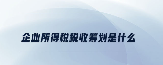 企業(yè)所得稅稅收籌劃是什么 企業(yè)所得稅稅收籌劃是什么