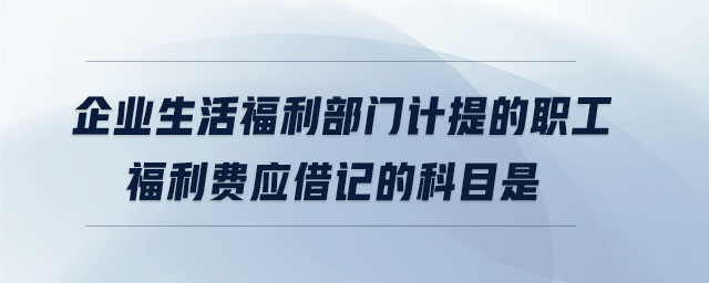 企業(yè)生活福利部門計提的職工福利費應借記的科目是 企業(yè)生活福利部門計提的職工福利費應借記的科目是
