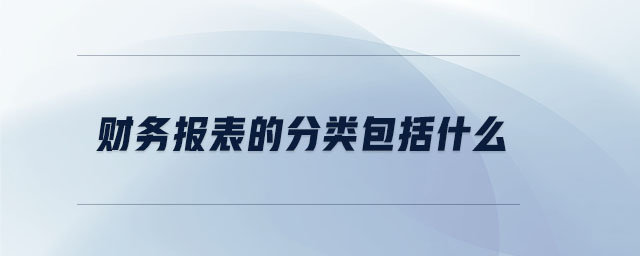財務(wù)報表的分類包括什么 財務(wù)報表的分類包括什么
