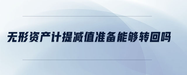 無形資產(chǎn)計(jì)提減值準(zhǔn)備能夠轉(zhuǎn)回嗎