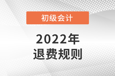 2022初級(jí)會(huì)計(jì)退費(fèi)規(guī)則是怎樣的？