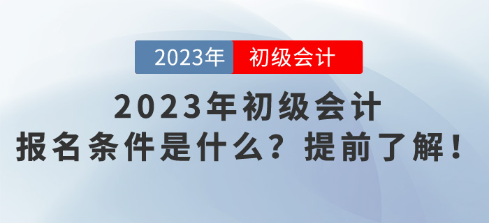 2023年初級會(huì)計(jì)報(bào)名條件是什么？提前了解！