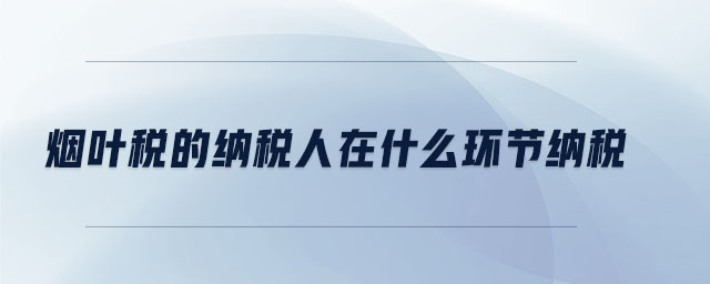 煙葉稅的納稅人在什么環(huán)節(jié)納稅