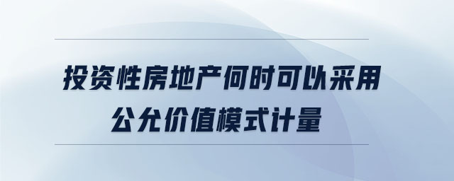 投資性房地產何時可以采用公允價值模式計量