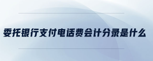 委托銀行支付電話費會計分錄是什么 委托銀行支付電話費會計分錄是什么