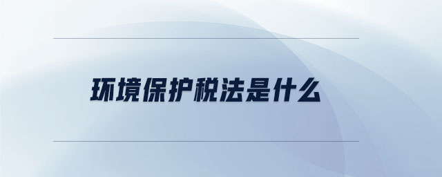 環(huán)境保護(hù)稅法是什么 環(huán)境保護(hù)稅法是什么