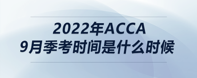 2022年acca9月季考時(shí)間是什么時(shí)候 2022年acca9月季考時(shí)間是什么時(shí)候