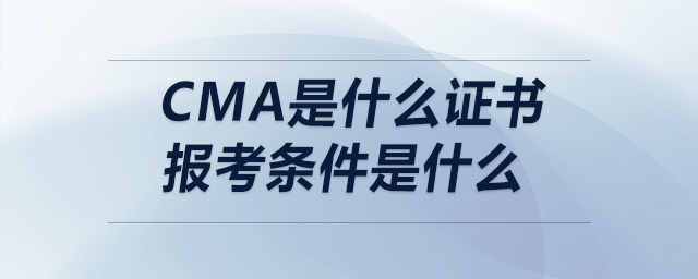cma是什么證書報考條件是什么 cma是什么證書報考條件是什么