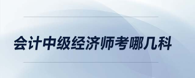 會計中級經(jīng)濟師考哪幾科