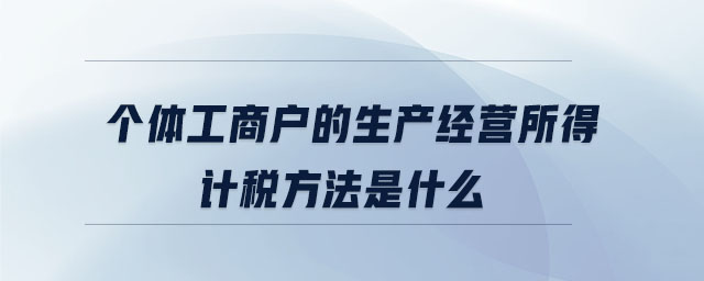 個(gè)體工商戶的生產(chǎn)經(jīng)營(yíng)所得計(jì)稅方法是什么