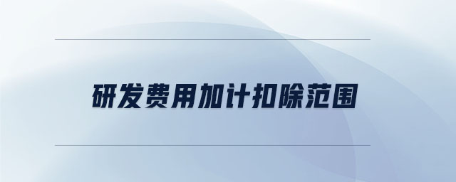 研發(fā)費(fèi)用加計(jì)扣除范圍 研發(fā)費(fèi)用加計(jì)扣除范圍