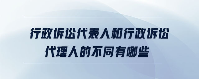 行政訴訟代表人和行政訴訟代理人的不同有哪些 行政訴訟代表人和行政訴訟代理人的不同有哪些