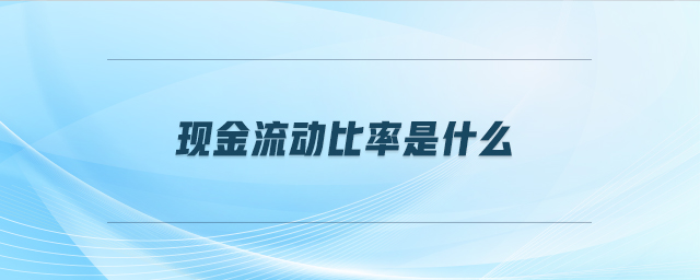 現(xiàn)金流動比率是什么 現(xiàn)金流動比率是什么