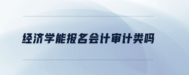 經(jīng)濟(jì)學(xué)能報(bào)名會(huì)計(jì)審計(jì)類嗎