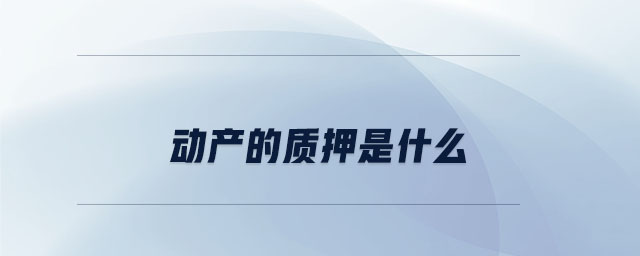 動(dòng)產(chǎn)的質(zhì)押是什么 動(dòng)產(chǎn)的質(zhì)押是什么