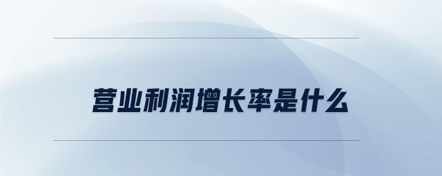營業(yè)利潤增長率是什么 營業(yè)利潤增長率是什么