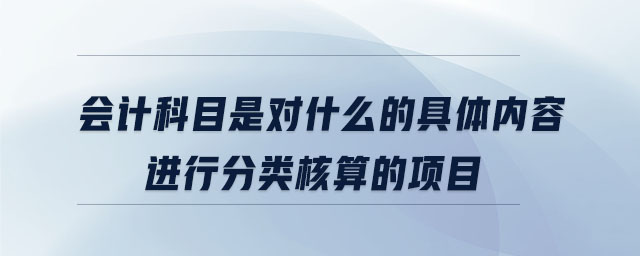 會(huì)計(jì)科目是對什么的具體內(nèi)容進(jìn)行分類核算的項(xiàng)目 會(huì)計(jì)科目是對什么的具體內(nèi)容進(jìn)行分類核算的項(xiàng)目