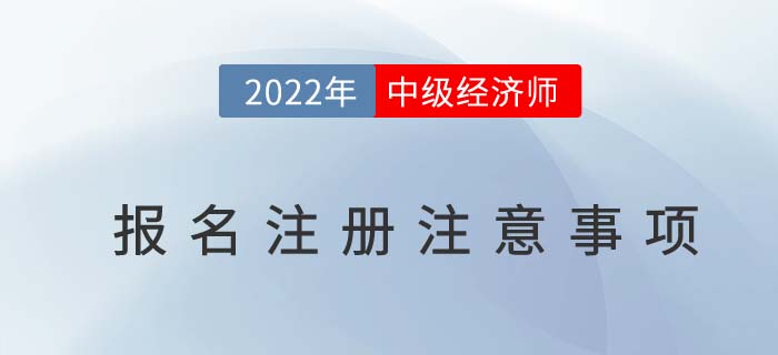 2022年中級經(jīng)濟(jì)師報(bào)名注冊時(shí)注意以下幾個(gè)問題
