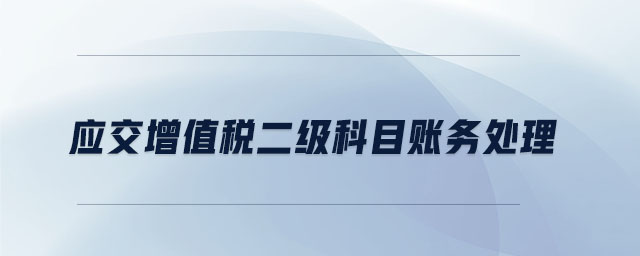 應(yīng)交增值稅二級科目賬務(wù)處理 應(yīng)交增值稅二級科目賬務(wù)處理