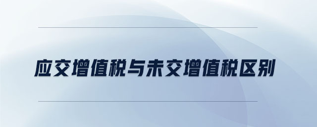 應(yīng)交增值稅與未交增值稅區(qū)別 應(yīng)交增值稅與未交增值稅區(qū)別