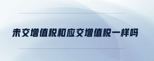 未交增值稅和應(yīng)交增值稅一樣嗎 未交增值稅和應(yīng)交增值稅一樣嗎
