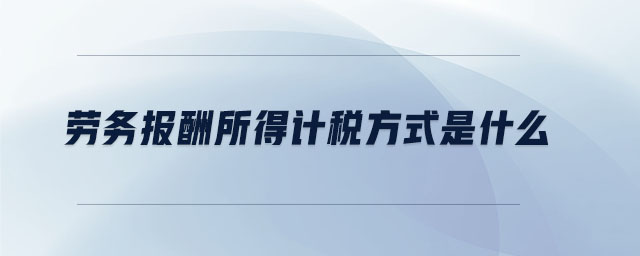 勞務報酬所得計稅方式是什么 勞務報酬所得計稅方式是什么