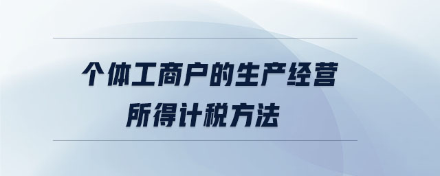 個(gè)體工商戶(hù)的生產(chǎn)經(jīng)營(yíng)所得計(jì)稅方法