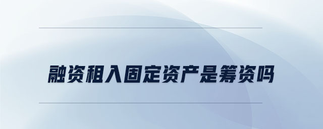融資租入固定資產(chǎn)是籌資嗎 融資租入固定資產(chǎn)是籌資嗎