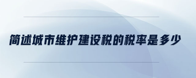 簡(jiǎn)述城市維護(hù)建設(shè)稅的稅率是多少 簡(jiǎn)述城市維護(hù)建設(shè)稅的稅率是多少