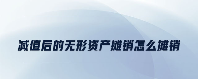 減值后的無形資產攤銷怎么攤銷 減值后的無形資產攤銷怎么攤銷