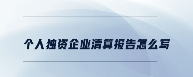 個(gè)人獨(dú)資企業(yè)清算報(bào)告怎么寫
