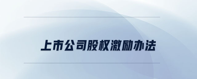 上市公司股權(quán)激勵辦法 上市公司股權(quán)激勵辦法