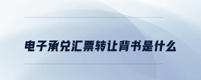 電子承兌匯票轉(zhuǎn)讓背書是什么 電子承兌匯票轉(zhuǎn)讓背書是什么