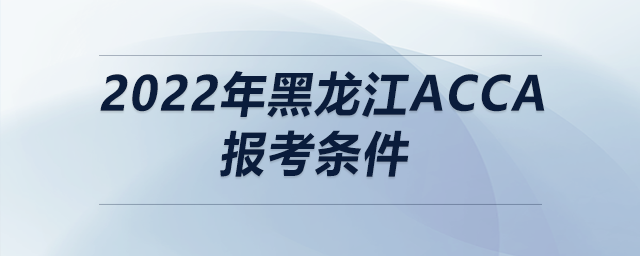 2022年黑龍江acca報(bào)考條件