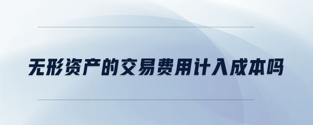 無形資產(chǎn)的交易費(fèi)用計入成本嗎 無形資產(chǎn)的交易費(fèi)用計入成本嗎