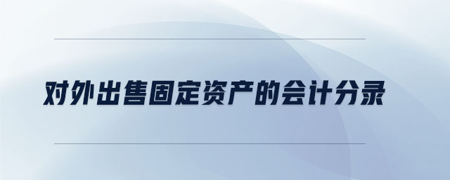 對(duì)外出售固定資產(chǎn)的會(huì)計(jì)分錄