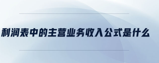 利潤表中的主營業(yè)務收入公式是什么