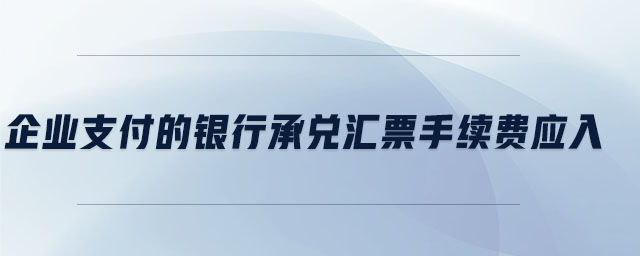 企業(yè)支付的銀行承兌匯票手續(xù)費應(yīng)入