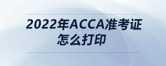 2022年acca準(zhǔn)考證怎么打印 2022年acca準(zhǔn)考證怎么打印