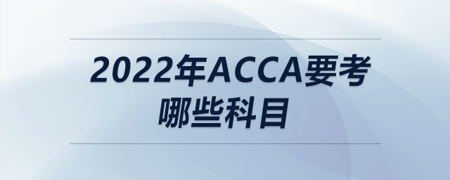 2022年acca要考哪些科目 2022年acca要考哪些科目