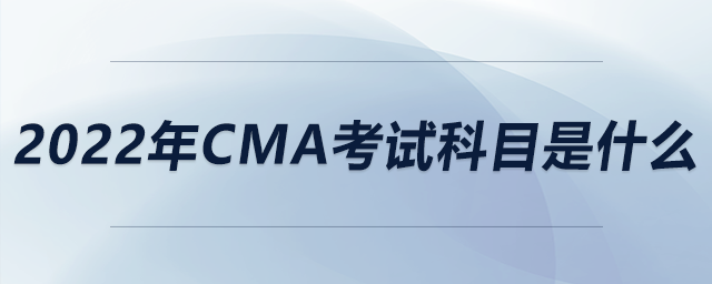 2022年cma考試科目是什么 2022年cma考試科目是什么