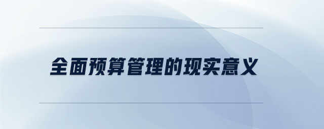 全面預(yù)算管理的現(xiàn)實意義