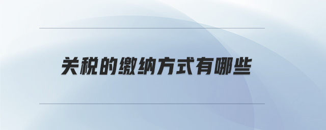 關(guān)稅的繳納方式有哪些 關(guān)稅的繳納方式有哪些