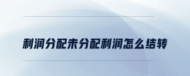 利潤分配未分配利潤怎么結(jié)轉(zhuǎn)