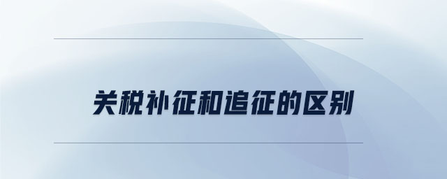 關(guān)稅補征和追征的區(qū)別 關(guān)稅補征和追征的區(qū)別