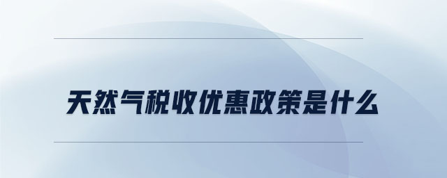 天然氣稅收優(yōu)惠政策是什么