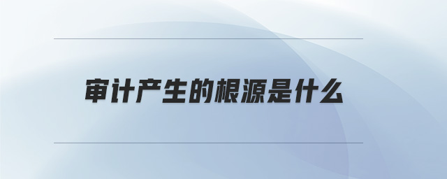 審計產(chǎn)生的根源是什么