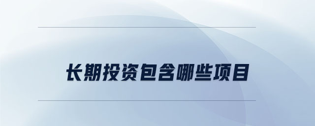 長期投資包含哪些項(xiàng)目 長期投資包含哪些項(xiàng)目