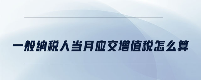 一般納稅人當(dāng)月應(yīng)交增值稅怎么算