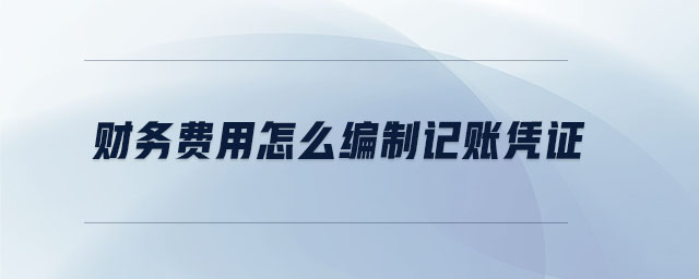財(cái)務(wù)費(fèi)用怎么編制記賬憑證
